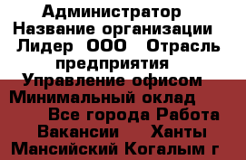 Администратор › Название организации ­ Лидер, ООО › Отрасль предприятия ­ Управление офисом › Минимальный оклад ­ 20 000 - Все города Работа » Вакансии   . Ханты-Мансийский,Когалым г.